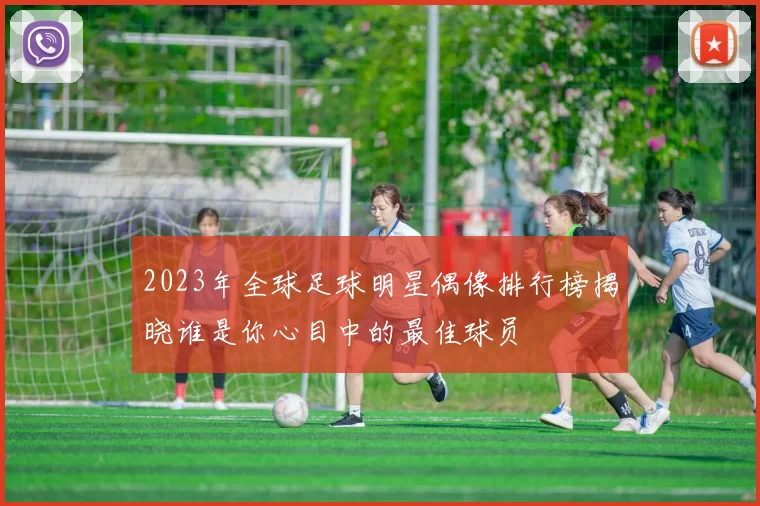 2023年全球足球明星偶像排行榜揭晓谁是你心目中的最佳球员