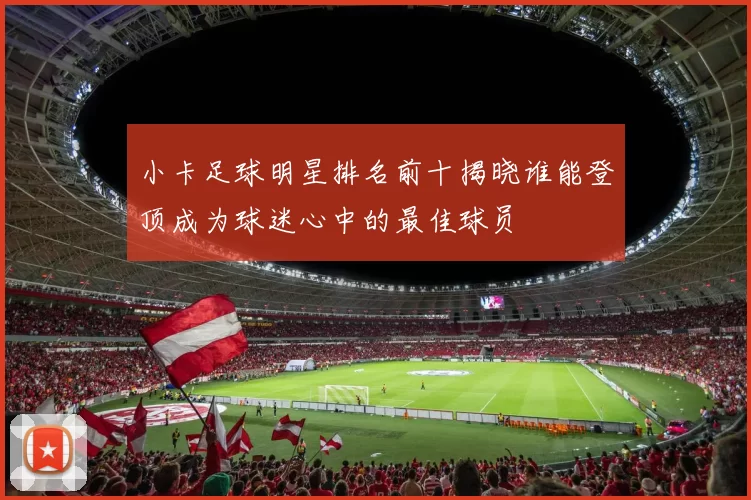小卡足球明星排名前十揭晓谁能登顶成为球迷心中的最佳球员