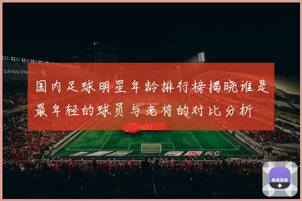 国内足球明星年龄排行榜揭晓谁是最年轻的球员与老将的对比分析
