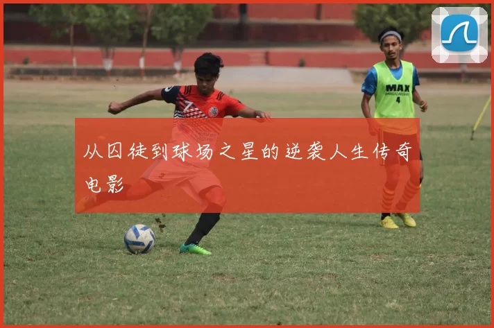 从囚徒到球场之星的逆袭人生传奇电影