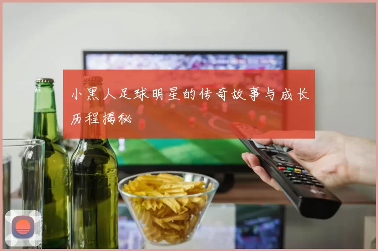 小黑人足球明星的传奇故事与成长历程揭秘