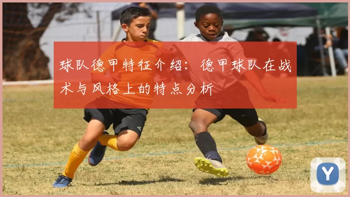 球队德甲特征介绍：德甲球队在战术与风格上的特点分析