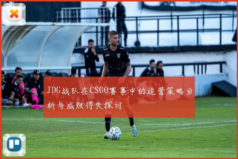 JDG战队在CSGO赛事中的运营策略分析与成败得失探讨