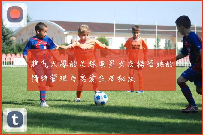 脾气火爆的足球明星女友揭密她的情绪管理与恋爱生活秘诀