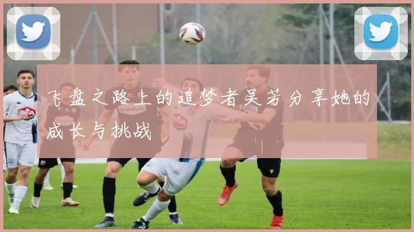 飞盘之路上的追梦者吴芳分享她的成长与挑战