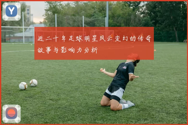 近二十年足球明星风云变幻的传奇故事与影响力分析