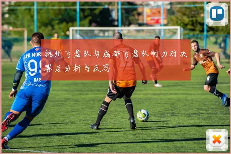 杭州飞盘队与成都飞盘队耐力对决赛后分析与反思