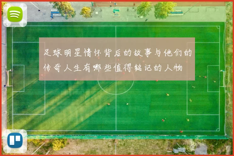 足球明星情怀背后的故事与他们的传奇人生有哪些值得铭记的人物