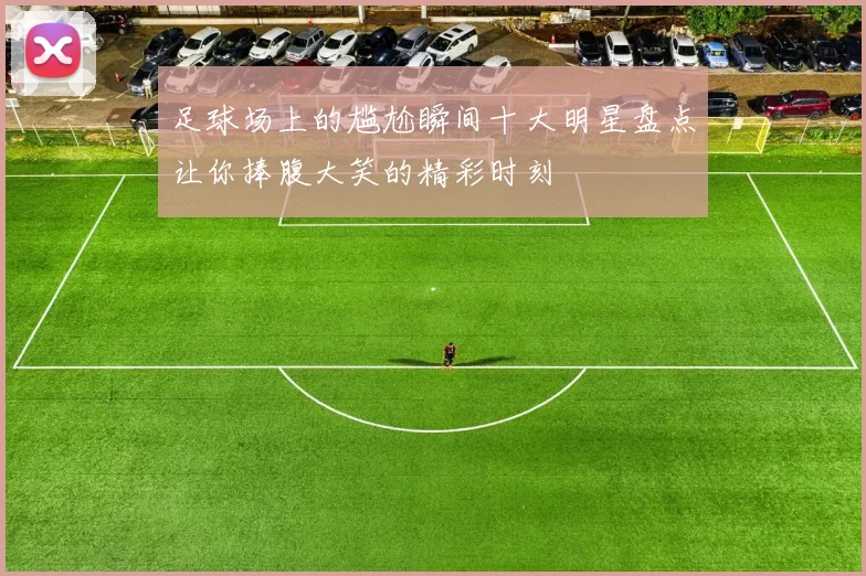 足球场上的尴尬瞬间十大明星盘点让你捧腹大笑的精彩时刻