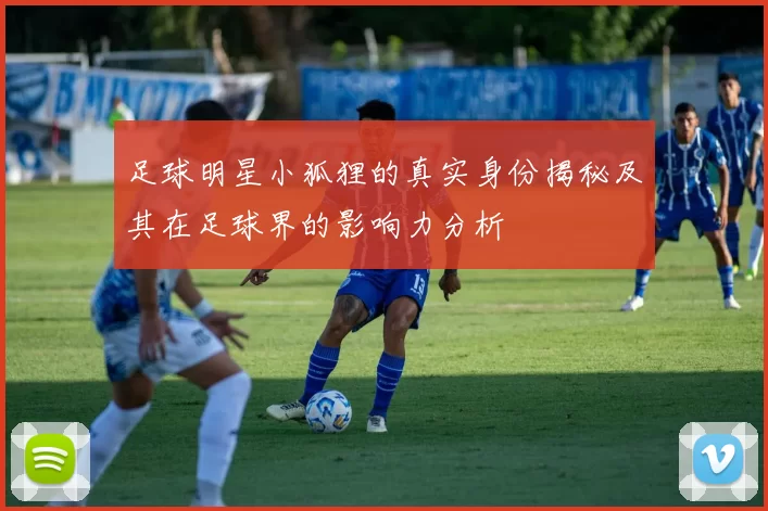 足球明星小狐狸的真实身份揭秘及其在足球界的影响力分析