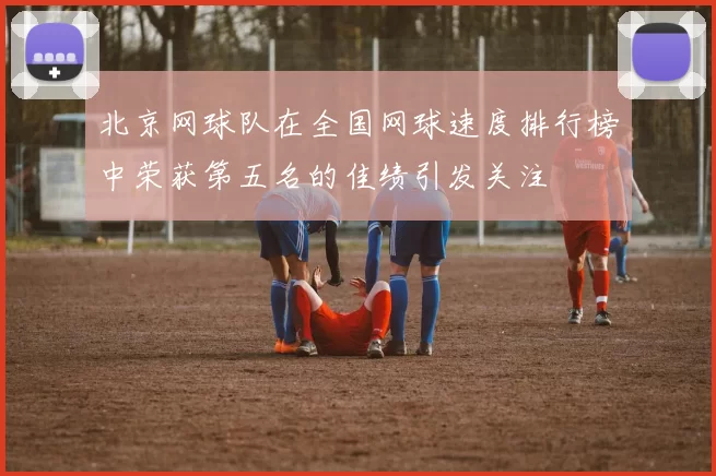 北京网球队在全国网球速度排行榜中荣获第五名的佳绩引发关注
