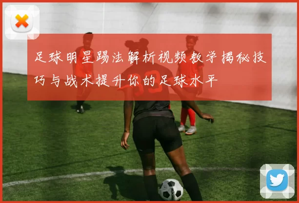 足球明星踢法解析视频教学揭秘技巧与战术提升你的足球水平