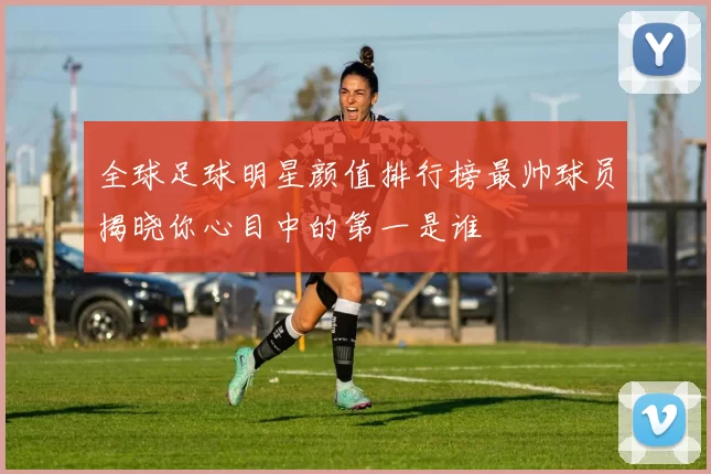全球足球明星颜值排行榜最帅球员揭晓你心目中的第一是谁