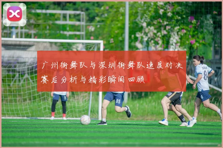 广州街舞队与深圳街舞队速度对决赛后分析与精彩瞬间回顾