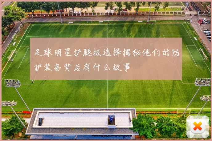 足球明星护腿板选择揭秘他们的防护装备背后有什么故事