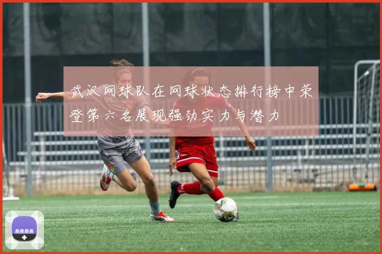 武汉网球队在网球状态排行榜中荣登第六名展现强劲实力与潜力