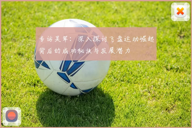 专访吴军：深入探讨飞盘运动崛起背后的成功秘诀与发展潜力