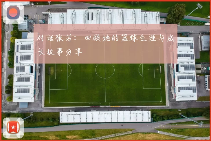 对话张芳：回顾她的篮球生涯与成长故事分享