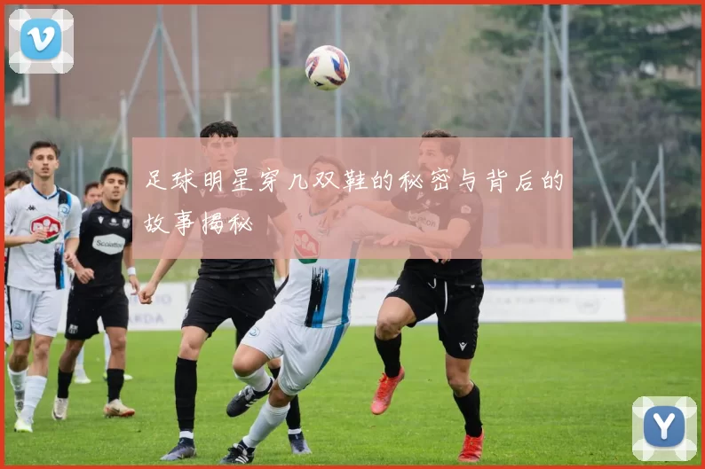 足球明星穿几双鞋的秘密与背后的故事揭秘