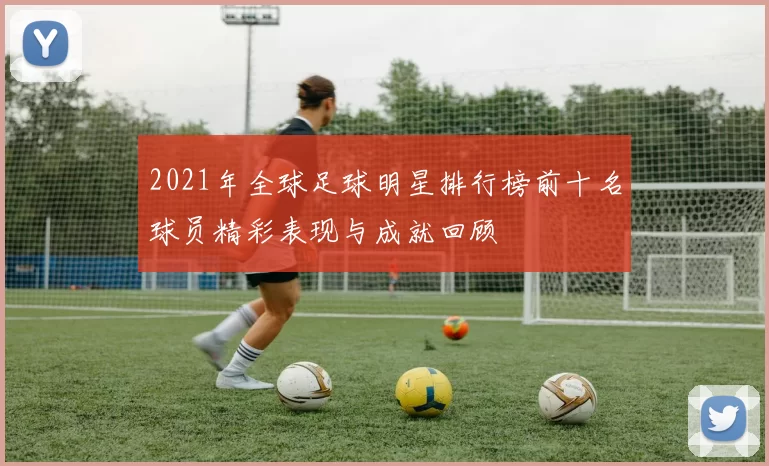 2021年全球足球明星排行榜前十名球员精彩表现与成就回顾