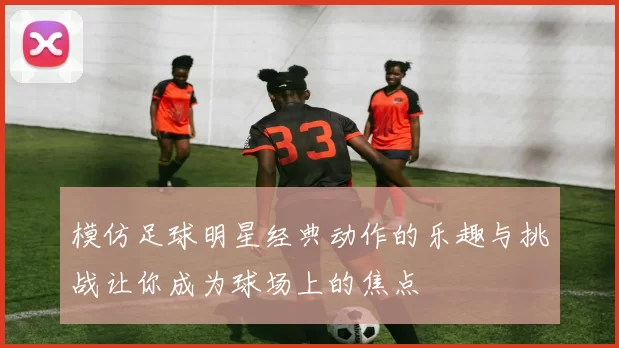 模仿足球明星经典动作的乐趣与挑战让你成为球场上的焦点