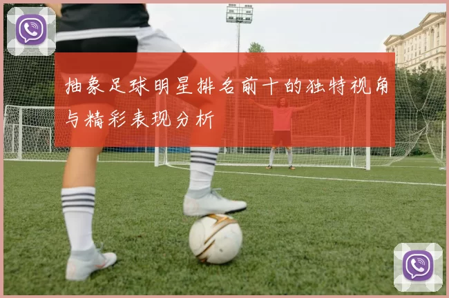 抽象足球明星排名前十的独特视角与精彩表现分析