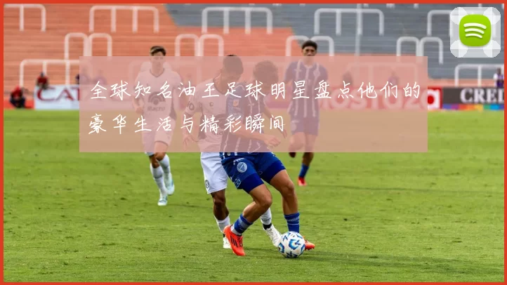 全球知名油王足球明星盘点他们的豪华生活与精彩瞬间