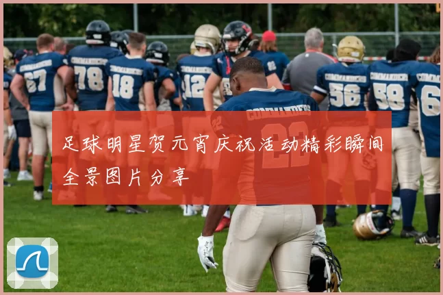 足球明星贺元宵庆祝活动精彩瞬间全景图片分享