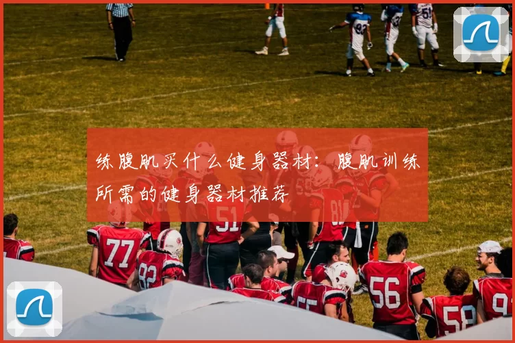 练腹肌买什么健身器材：腹肌训练所需的健身器材推荐