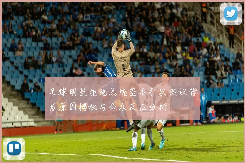足球明星拒绝总统签名引发热议背后原因揭秘与公众反应分析