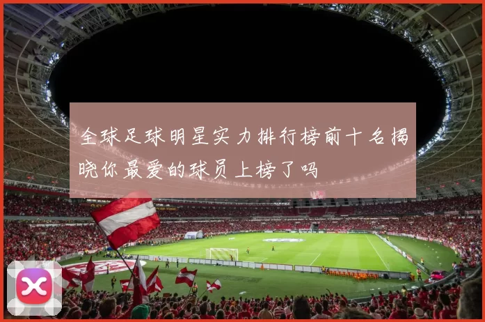 全球足球明星实力排行榜前十名揭晓你最爱的球员上榜了吗