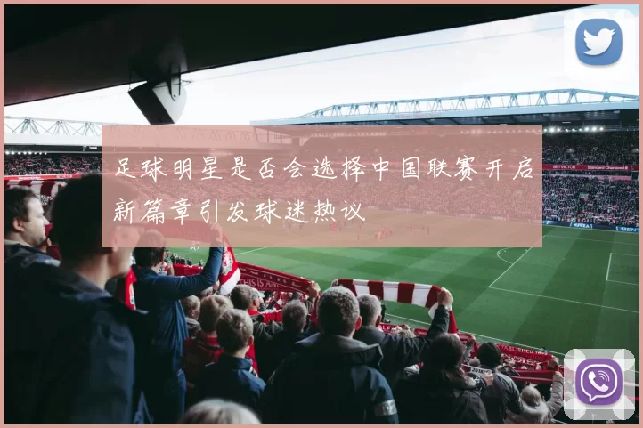 足球明星是否会选择中国联赛开启新篇章引发球迷热议