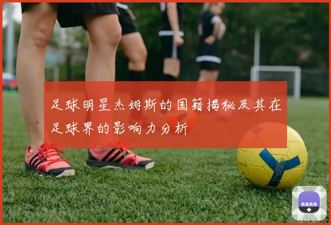 足球明星杰姆斯的国籍揭秘及其在足球界的影响力分析