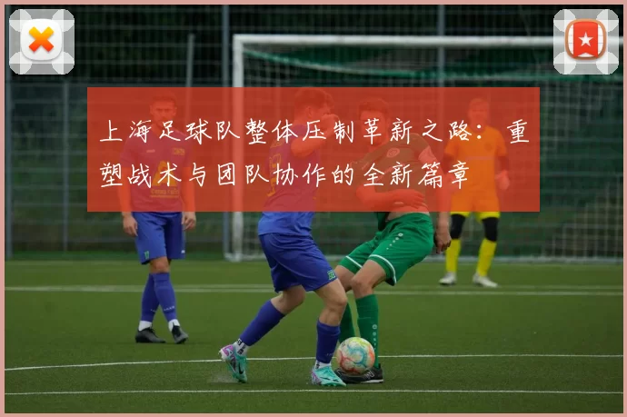 上海足球队整体压制革新之路：重塑战术与团队协作的全新篇章