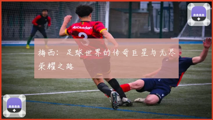 梅西：足球世界的传奇巨星与无尽荣耀之路