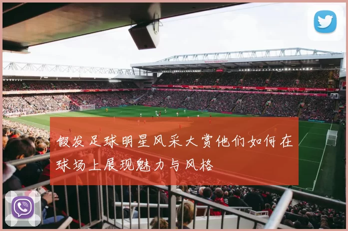 假发足球明星风采大赏他们如何在球场上展现魅力与风格