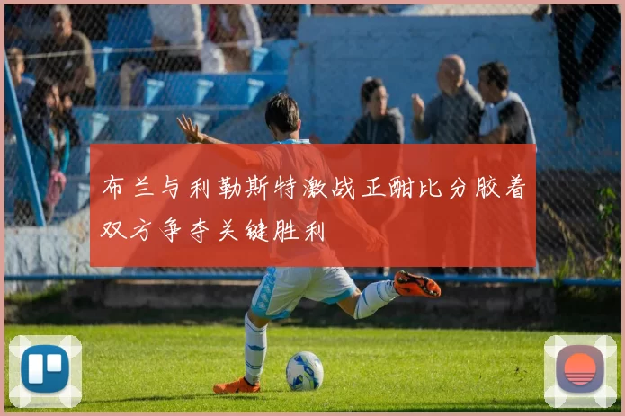 布兰与利勒斯特激战正酣比分胶着双方争夺关键胜利