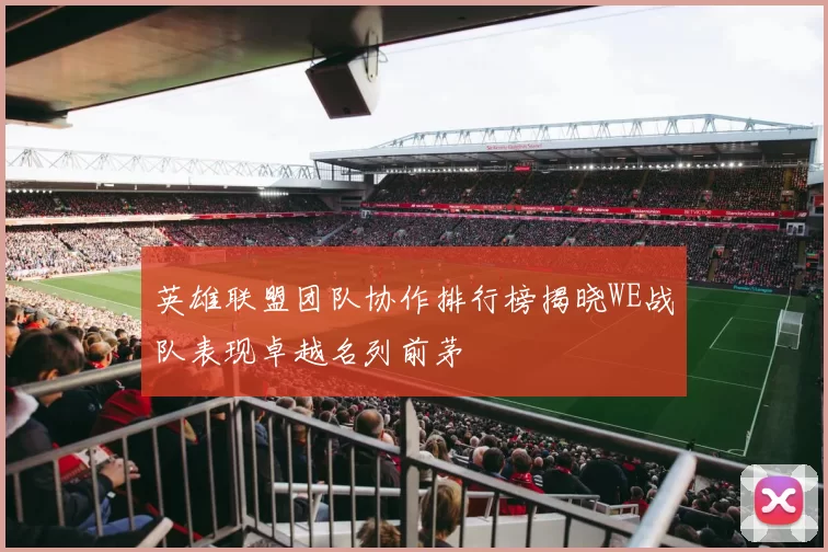 英雄联盟团队协作排行榜揭晓WE战队表现卓越名列前茅