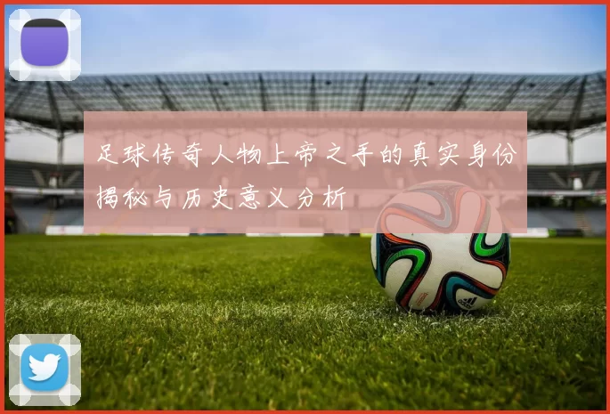 足球传奇人物上帝之手的真实身份揭秘与历史意义分析