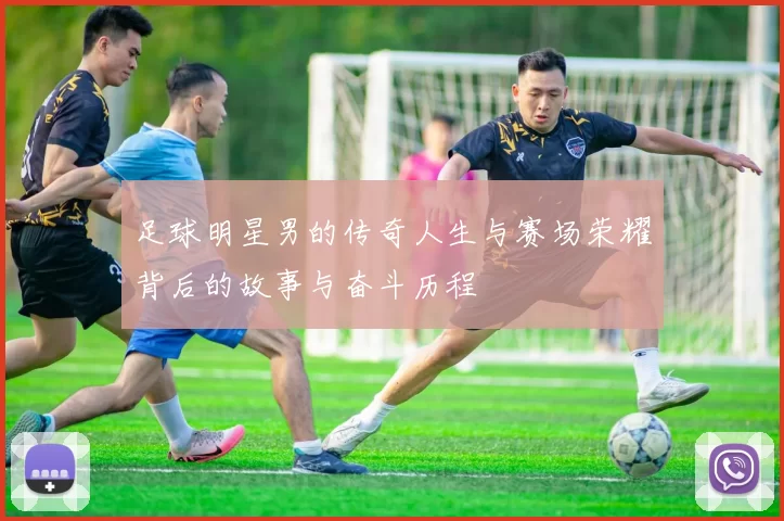 足球明星男的传奇人生与赛场荣耀背后的故事与奋斗历程