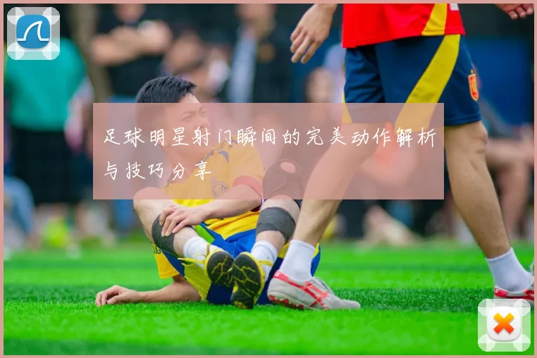 足球明星射门瞬间的完美动作解析与技巧分享