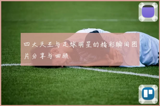 四大天王与足球明星的精彩瞬间图片分享与回顾