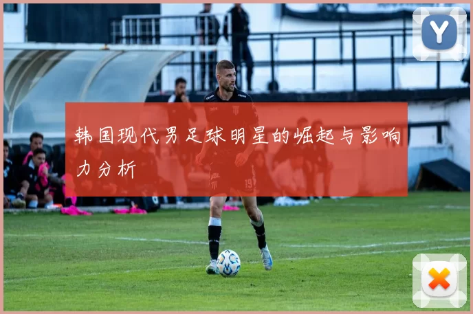 韩国现代男足球明星的崛起与影响力分析
