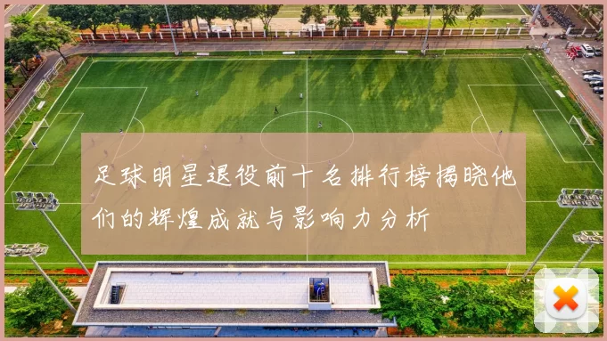 足球明星退役前十名排行榜揭晓他们的辉煌成就与影响力分析