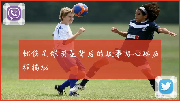 忧伤足球明星背后的故事与心路历程揭秘
