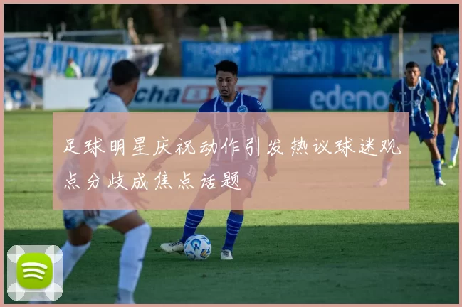 足球明星庆祝动作引发热议球迷观点分歧成焦点话题